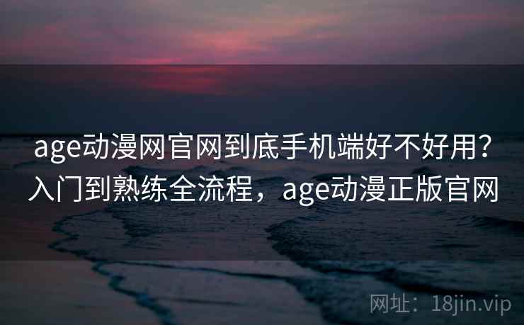 age动漫网官网到底手机端好不好用?入门到熟练全流程,age动漫正版官网 age动漫网官网到底手机端好不好用?入门到熟练全流程,age动漫正版官网
