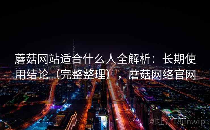 蘑菇网站适合什么人全解析：长期使用结论（完整整理），蘑菇网络官网