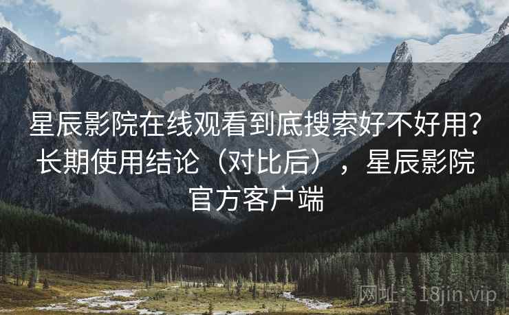 星辰影院在线观看到底搜索好不好用?长期使用结论(对比后),星辰影院官方客户端 星辰影院在线观看到底搜索好不好用?长期使用结论(对比后),星辰影院官方客户端