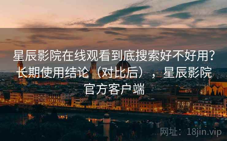 星辰影院在线观看到底搜索好不好用?长期使用结论(对比后),星辰影院官方客户端 星辰影院在线观看到底搜索好不好用?长期使用结论(对比后),星辰影院官方客户端