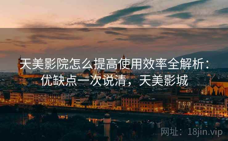天美影院怎么提高使用效率全解析:优缺点一次说清,天美影城 天美影院怎么提高使用效率全解析:优缺点一次说清,天美影城