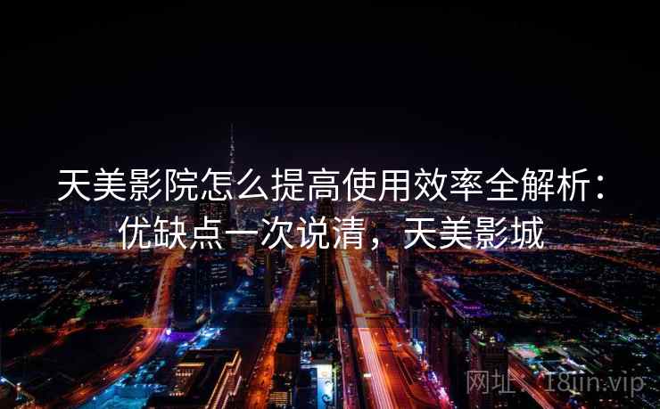 天美影院怎么提高使用效率全解析:优缺点一次说清,天美影城 天美影院怎么提高使用效率全解析:优缺点一次说清,天美影城