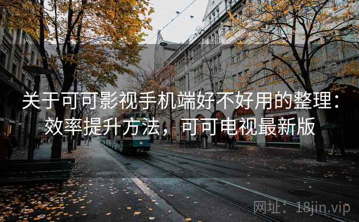 关于可可影视手机端好不好用的整理：效率提升方法，可可电视最新版