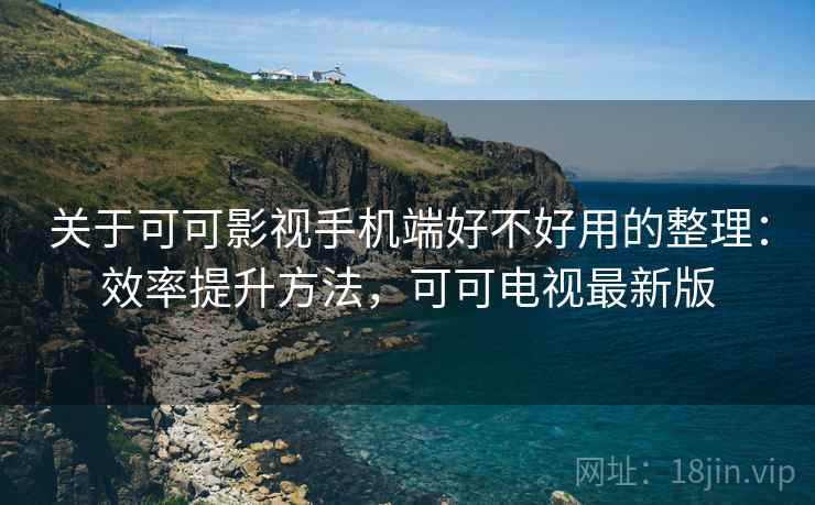 关于可可影视手机端好不好用的整理：效率提升方法，可可电视最新版