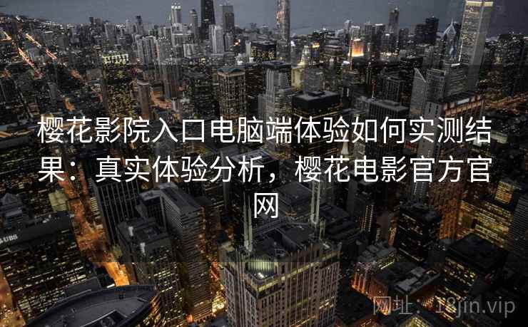 樱花影院入口电脑端体验如何实测结果:真实体验分析,樱花电影官方官网 樱花影院入口电脑端体验如何实测结果:真实体验分析,樱花电影官方官网
