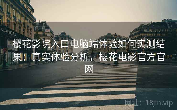 樱花影院入口电脑端体验如何实测结果:真实体验分析,樱花电影官方官网 樱花影院入口电脑端体验如何实测结果:真实体验分析,樱花电影官方官网