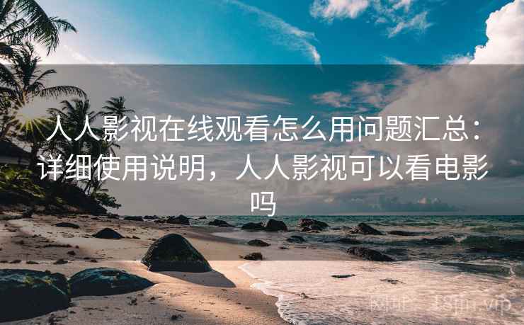 人人影视在线观看怎么用问题汇总:详细使用说明,人人影视可以看电影吗 人人影视在线观看怎么用问题汇总:详细使用说明,人人影视可以看电影吗