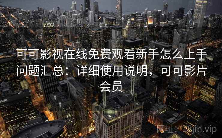 可可影视在线免费观看新手怎么上手问题汇总:详细使用说明,可可影片会员 可可影视在线免费观看新手怎么上手问题汇总:详细使用说明,可可影片会员