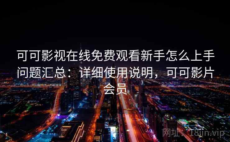 可可影视在线免费观看新手怎么上手问题汇总:详细使用说明,可可影片会员 可可影视在线免费观看新手怎么上手问题汇总:详细使用说明,可可影片会员