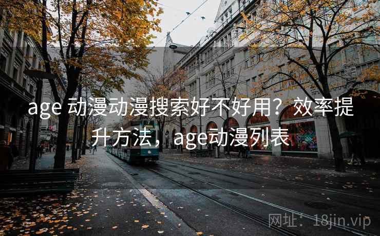 age 动漫动漫搜索好不好用?效率提升方法,age动漫列表 age 动漫动漫搜索好不好用?效率提升方法,age动漫列表