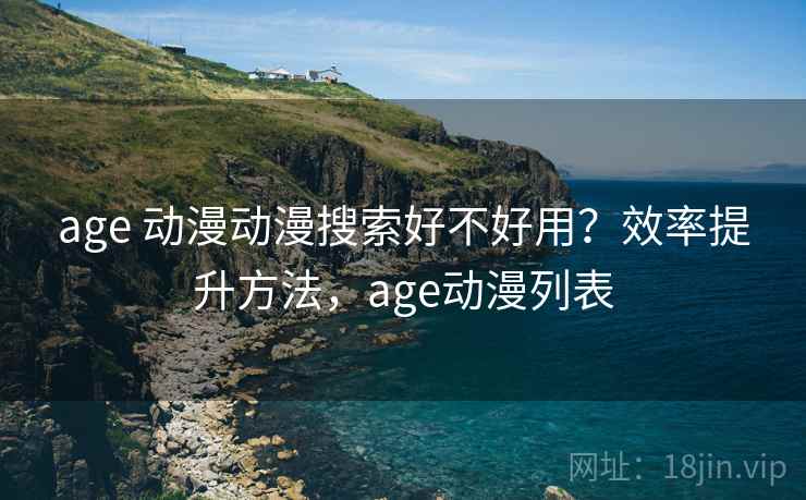 age 动漫动漫搜索好不好用?效率提升方法,age动漫列表 age 动漫动漫搜索好不好用?效率提升方法,age动漫列表