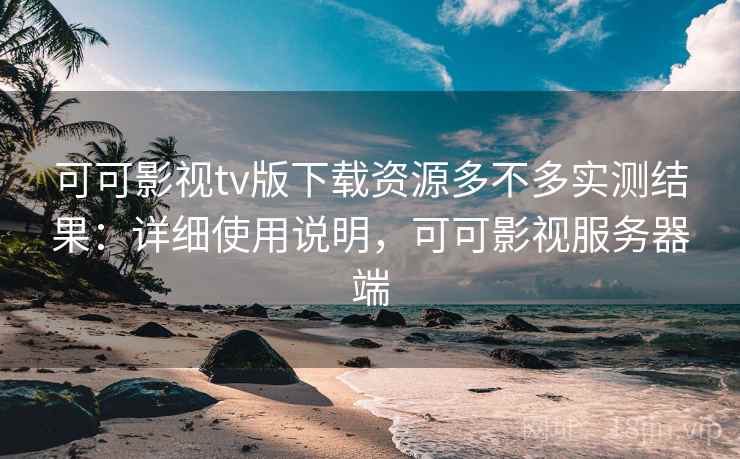 可可影视tv版下载资源多不多实测结果：详细使用说明，可可影视服务器端