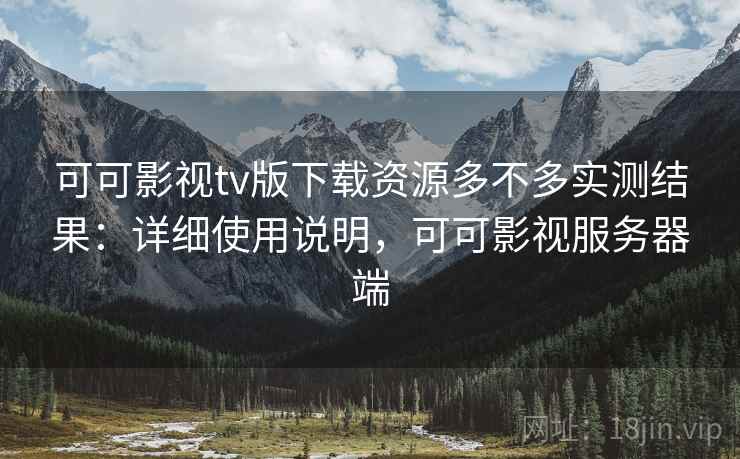 可可影视tv版下载资源多不多实测结果：详细使用说明，可可影视服务器端