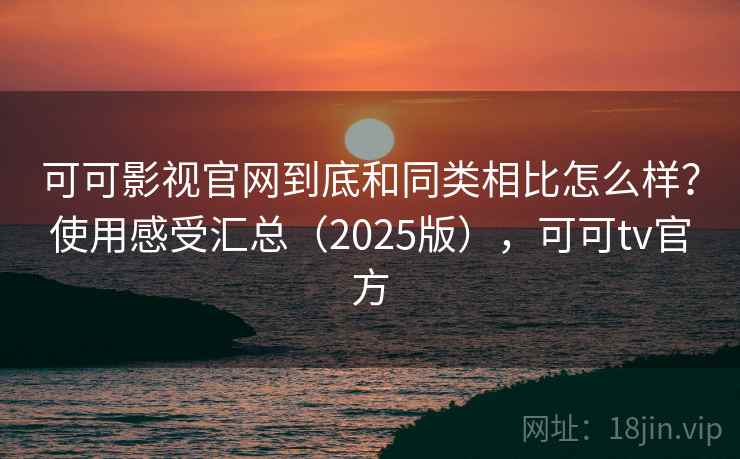 可可影视官网到底和同类相比怎么样?使用感受汇总(2025版),可可tv官方 可可影视官网到底和同类相比怎么样?使用感受汇总(2025版),可可tv官方
