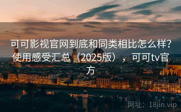 可可影视官网到底和同类相比怎么样?使用感受汇总(2025版),可可tv官方 可可影视官网到底和同类相比怎么样?使用感受汇总(2025版),可可tv官方