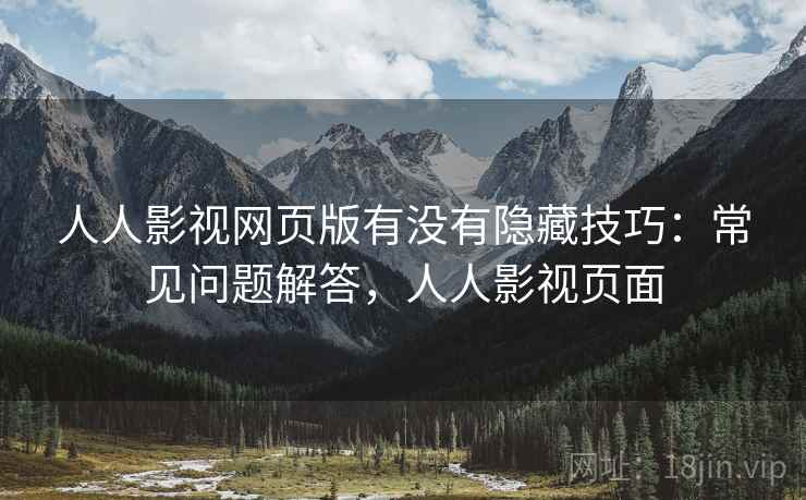 人人影视网页版有没有隐藏技巧:常见问题解答,人人影视页面 人人影视网页版有没有隐藏技巧:常见问题解答,人人影视页面