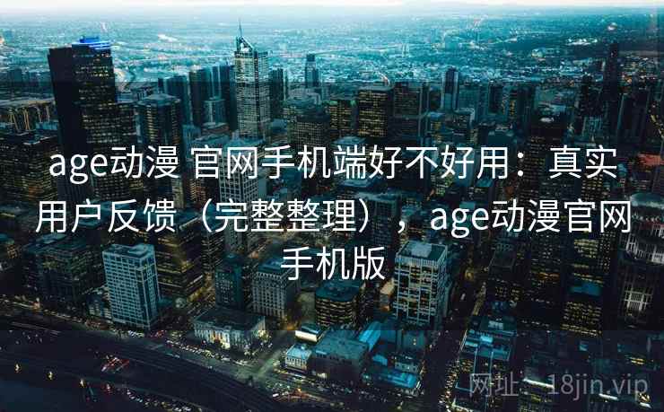 age动漫 官网手机端好不好用:真实用户反馈(完整整理),age动漫官网手机版 age动漫 官网手机端好不好用:真实用户反馈(完整整理),age动漫官网手机版