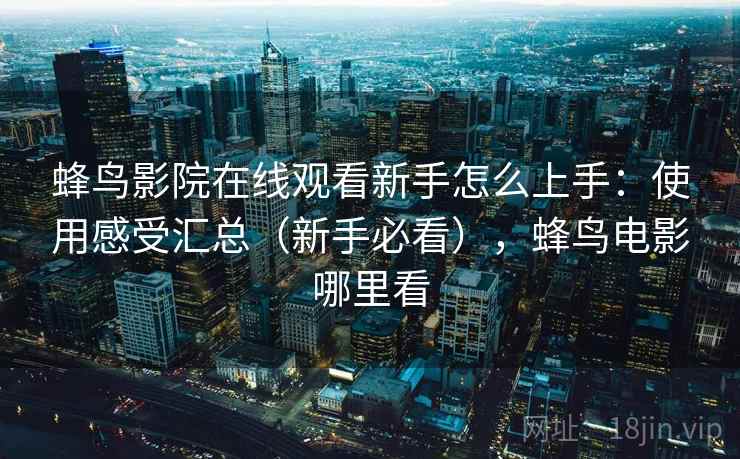 蜂鸟影院在线观看新手怎么上手:使用感受汇总(新手必看),蜂鸟电影哪里看 蜂鸟影院在线观看新手怎么上手:使用感受汇总(新手必看),蜂鸟电影哪里看