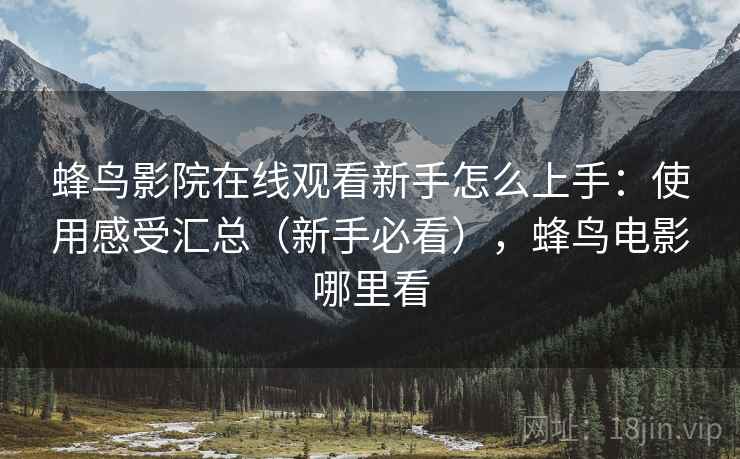 蜂鸟影院在线观看新手怎么上手:使用感受汇总(新手必看),蜂鸟电影哪里看 蜂鸟影院在线观看新手怎么上手:使用感受汇总(新手必看),蜂鸟电影哪里看