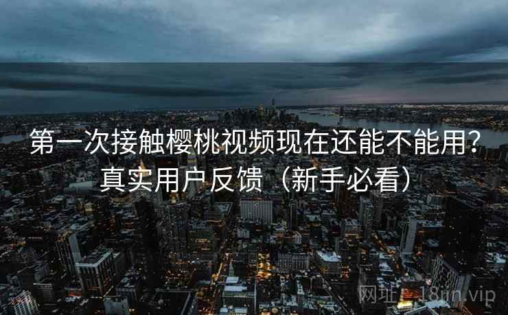 第一次接触樱桃视频现在还能不能用?真实用户反馈(新手必看) 第一次接触樱桃视频现在还能不能用?真实用户反馈(新手必看)