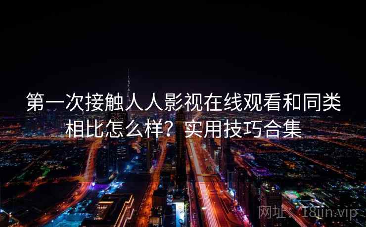 第一次接触人人影视在线观看和同类相比怎么样？实用技巧合集