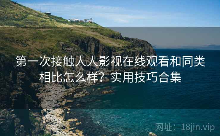 第一次接触人人影视在线观看和同类相比怎么样？实用技巧合集