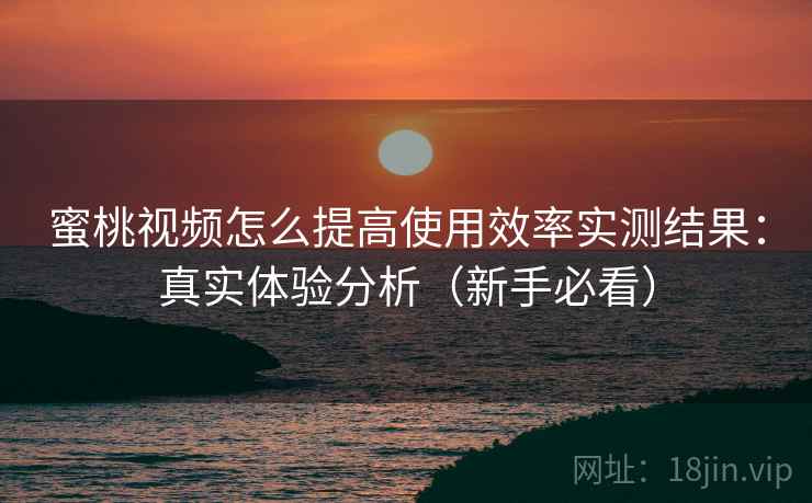 蜜桃视频怎么提高使用效率实测结果：真实体验分析（新手必看）