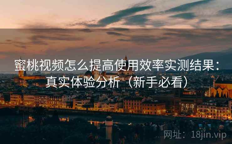 蜜桃视频怎么提高使用效率实测结果：真实体验分析（新手必看）