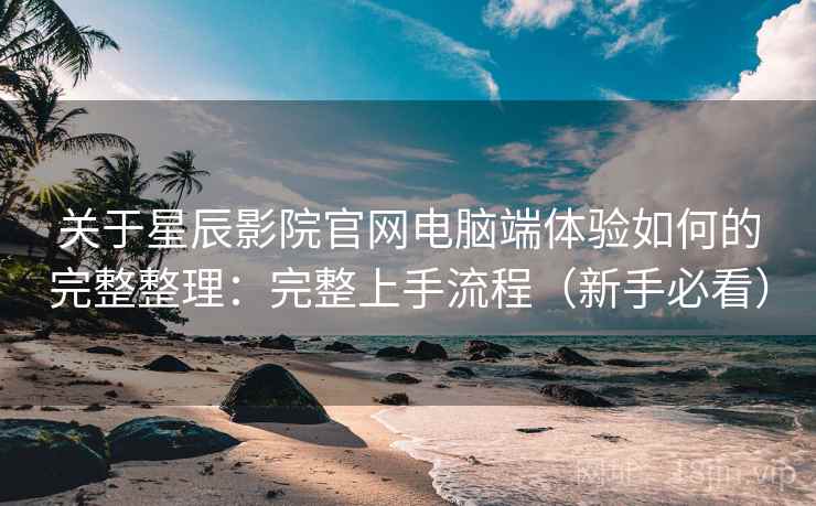 关于星辰影院官网电脑端体验如何的完整整理：完整上手流程（新手必看）