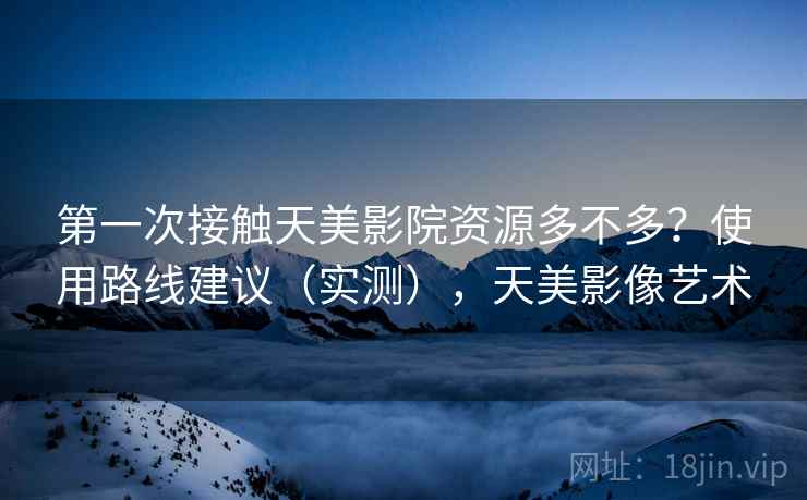 第一次接触天美影院资源多不多?使用路线建议(实测),天美影像艺术 第一次接触天美影院资源多不多?使用路线建议(实测),天美影像艺术