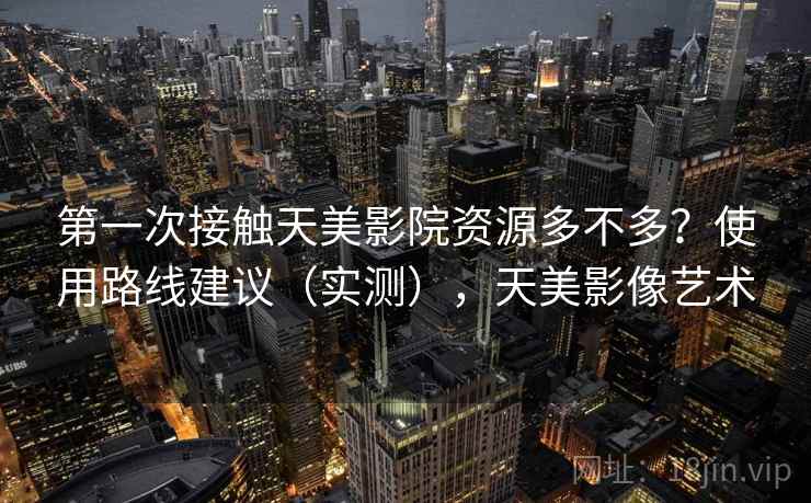 第一次接触天美影院资源多不多?使用路线建议(实测),天美影像艺术 第一次接触天美影院资源多不多?使用路线建议(实测),天美影像艺术