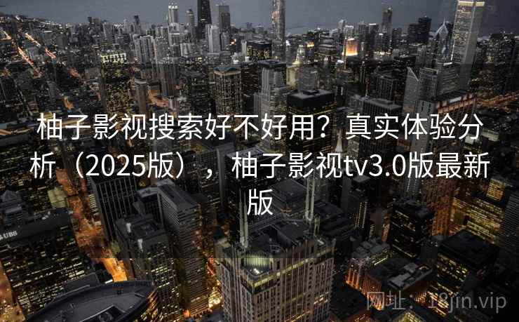 柚子影视搜索好不好用？真实体验分析（2025版），柚子影视tv3.0版最新版