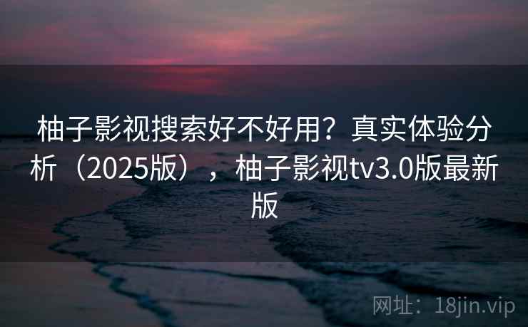 柚子影视搜索好不好用？真实体验分析（2025版），柚子影视tv3.0版最新版
