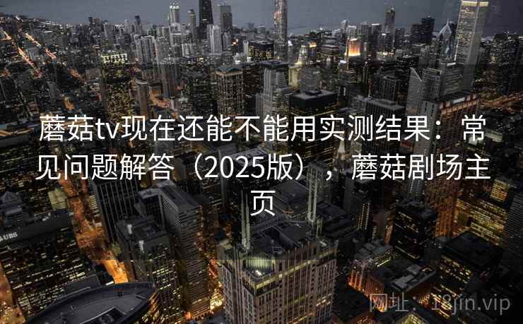 蘑菇tv现在还能不能用实测结果:常见问题解答(2025版),蘑菇剧场主页 蘑菇tv现在还能不能用实测结果:常见问题解答(2025版),蘑菇剧场主页
