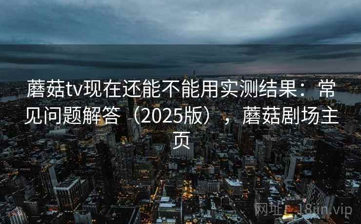 蘑菇tv现在还能不能用实测结果:常见问题解答(2025版),蘑菇剧场主页 蘑菇tv现在还能不能用实测结果:常见问题解答(2025版),蘑菇剧场主页
