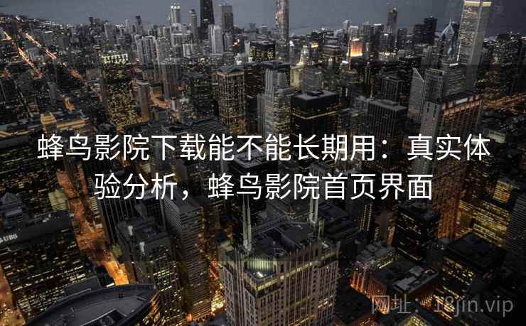 蜂鸟影院下载能不能长期用:真实体验分析,蜂鸟影院首页界面 蜂鸟影院下载能不能长期用:真实体验分析,蜂鸟影院首页界面