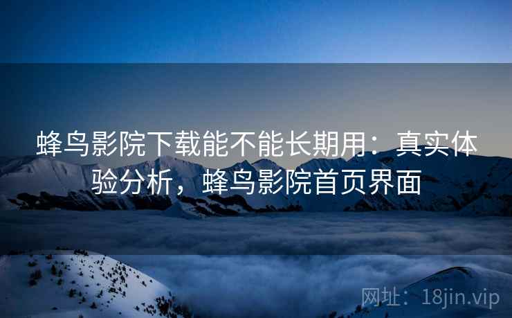 蜂鸟影院下载能不能长期用:真实体验分析,蜂鸟影院首页界面 蜂鸟影院下载能不能长期用:真实体验分析,蜂鸟影院首页界面