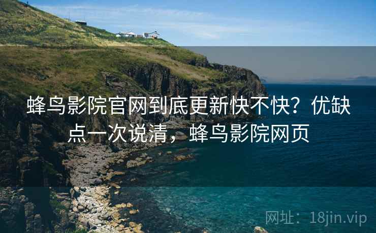 蜂鸟影院官网到底更新快不快?优缺点一次说清,蜂鸟影院网页 蜂鸟影院官网到底更新快不快?优缺点一次说清,蜂鸟影院网页