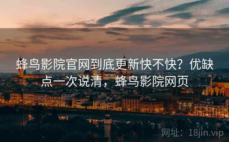 蜂鸟影院官网到底更新快不快?优缺点一次说清,蜂鸟影院网页 蜂鸟影院官网到底更新快不快?优缺点一次说清,蜂鸟影院网页