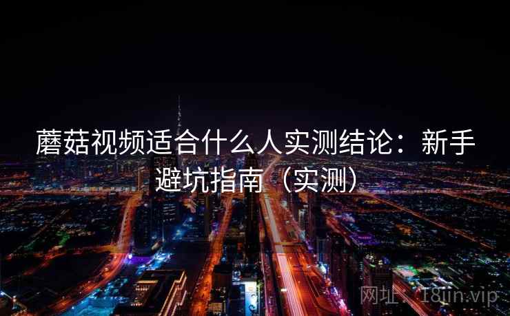 蘑菇视频适合什么人实测结论:新手避坑指南(实测) 蘑菇视频适合什么人实测结论:新手避坑指南(实测)