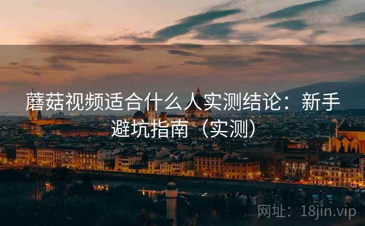 蘑菇视频适合什么人实测结论:新手避坑指南(实测) 蘑菇视频适合什么人实测结论:新手避坑指南(实测)