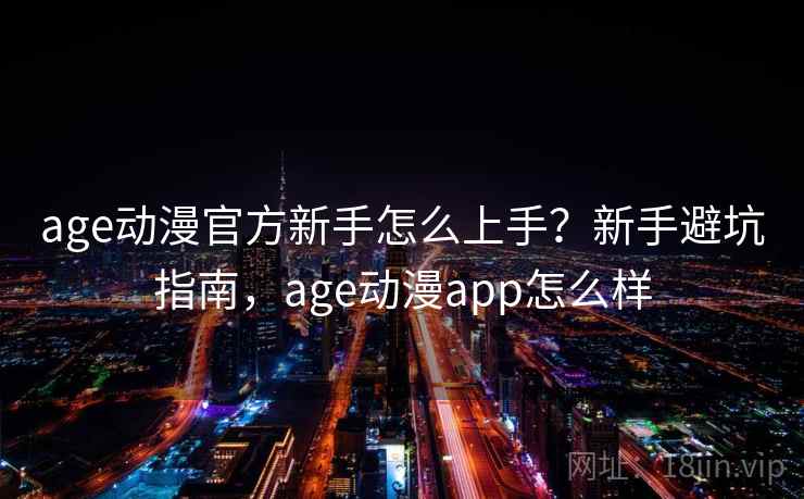 age动漫官方新手怎么上手？新手避坑指南，age动漫app怎么样