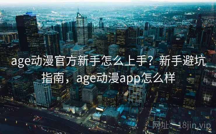 age动漫官方新手怎么上手？新手避坑指南，age动漫app怎么样