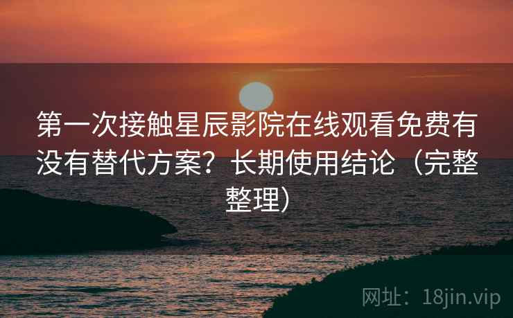 第一次接触星辰影院在线观看免费有没有替代方案?长期使用结论(完整整理) 第一次接触星辰影院在线观看免费有没有替代方案?长期使用结论(完整整理)