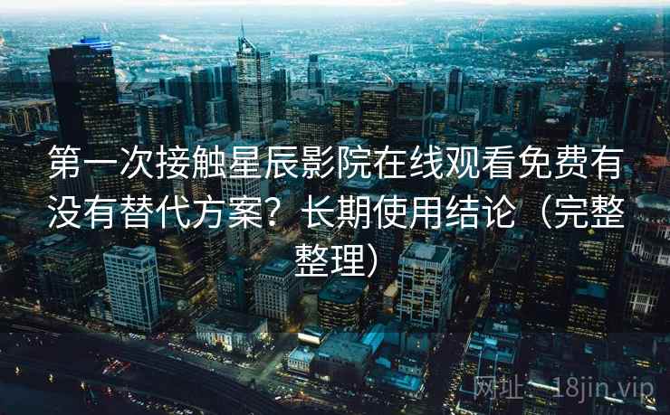 第一次接触星辰影院在线观看免费有没有替代方案?长期使用结论(完整整理) 第一次接触星辰影院在线观看免费有没有替代方案?长期使用结论(完整整理)