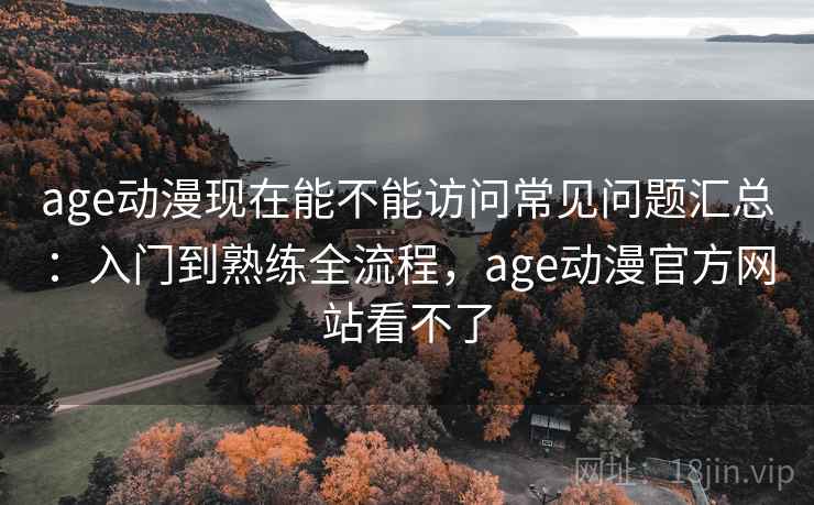 age动漫现在能不能访问常见问题汇总：入门到熟练全流程，age动漫官方网站看不了