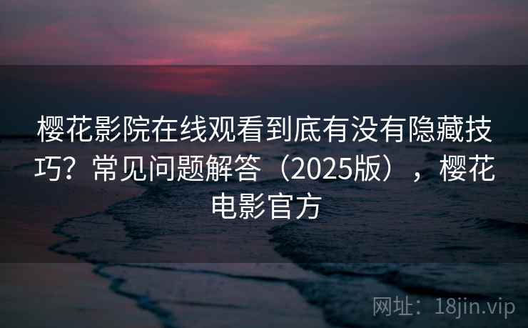 樱花影院在线观看到底有没有隐藏技巧？常见问题解答（2025版），樱花电影官方