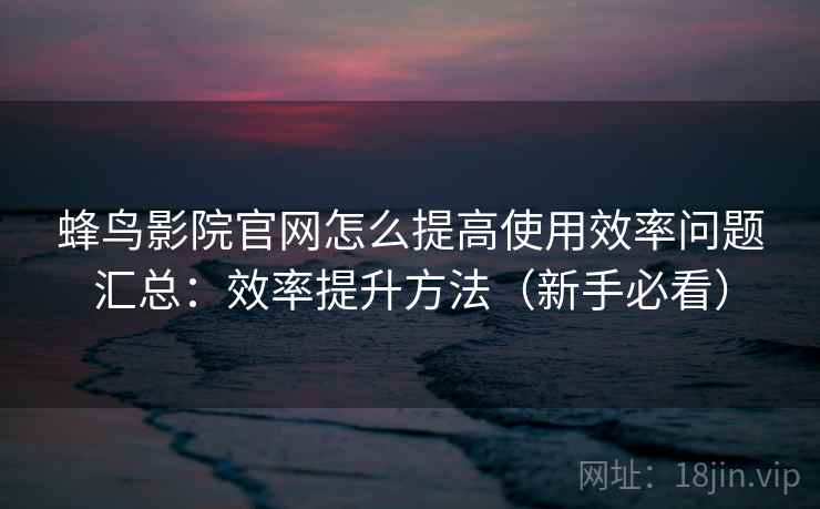 蜂鸟影院官网怎么提高使用效率问题汇总:效率提升方法(新手必看) 蜂鸟影院官网怎么提高使用效率问题汇总:效率提升方法(新手必看)