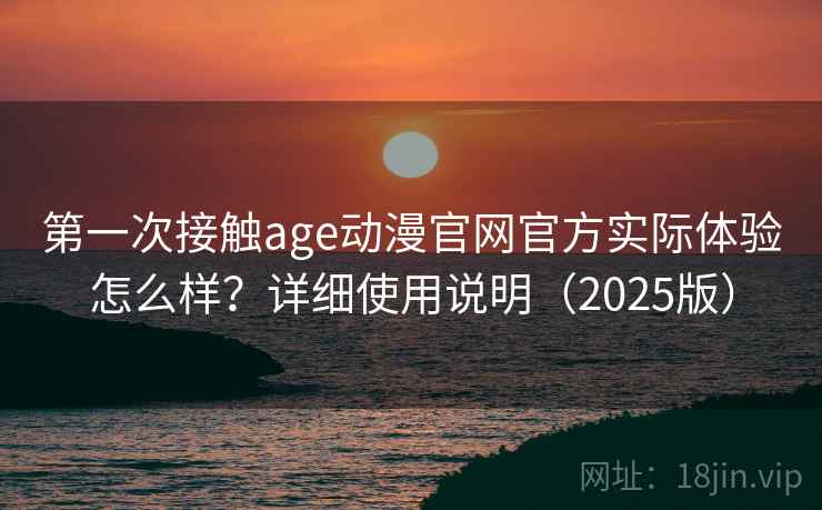第一次接触age动漫官网官方实际体验怎么样?详细使用说明(2025版) 第一次接触age动漫官网官方实际体验怎么样?详细使用说明(2025版)