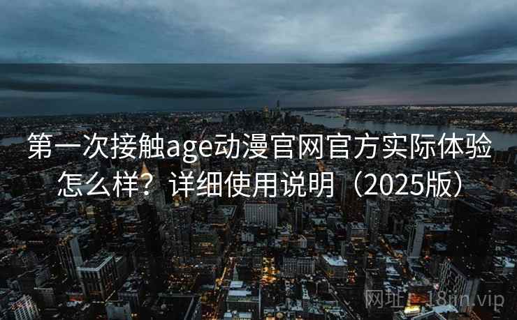第一次接触age动漫官网官方实际体验怎么样?详细使用说明(2025版) 第一次接触age动漫官网官方实际体验怎么样?详细使用说明(2025版)